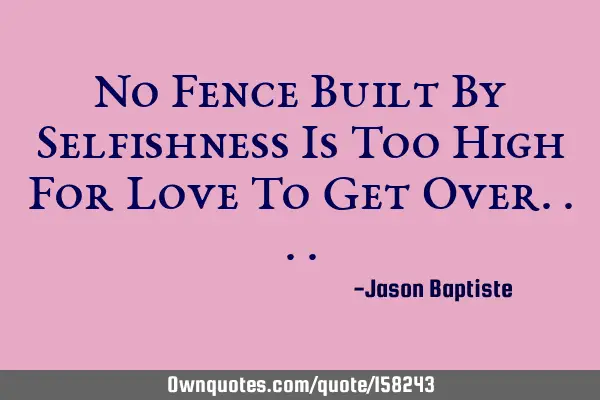No Fence Built By Selfishness Is Too High For Love To Get O