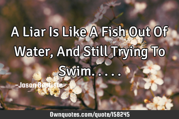 A Liar Is Like A Fish Out Of Water,And Still Trying To S
