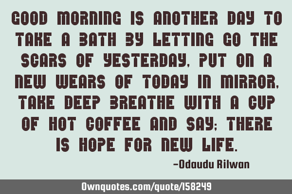 Good morning is another day to take a bath by letting go the scars of yesterday, put on a new wears