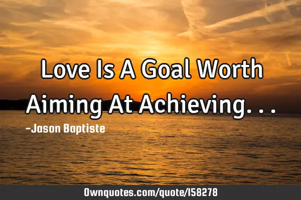 Love Is A Goal Worth Aiming At A