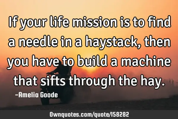 If your life mission is to find a needle in a haystack, then you have to build a machine that sifts