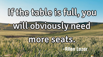 If the table is full, you will obviously need more seats.