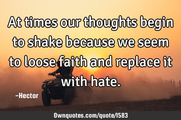 At times our thoughts begin to shake because we seem to loose faith and replace it with