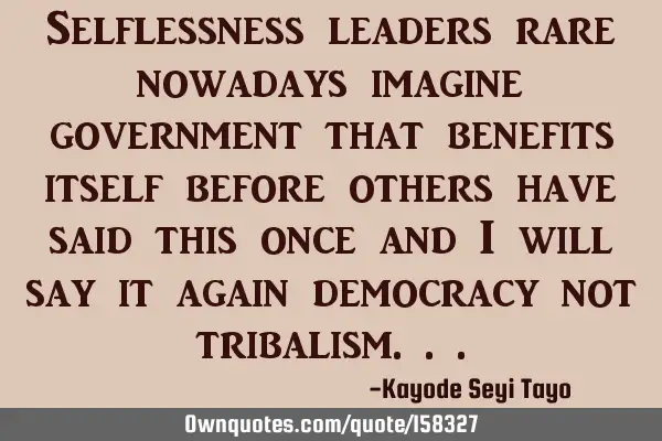 Selflessness leaders rare nowadays imagine government that benefits itself before others have said