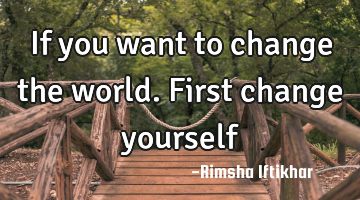 If you want to change the world.First change yourself
