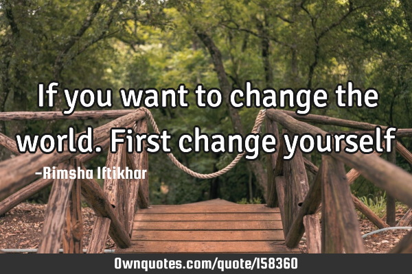 If you want to change the world.First change