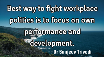Best way to fight workplace politics is to focus on own performance and development.