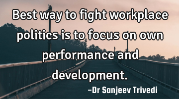 Best way to fight workplace politics is to focus on own performance and development.