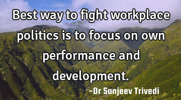 Best way to fight workplace politics is to focus on own performance and development.