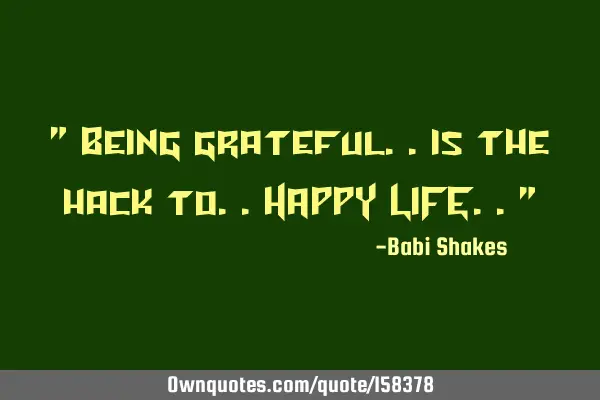 " Being grateful.. is the hack to.. HAPPY LIFE.. "