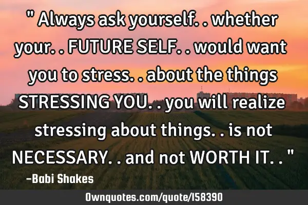 " Always ask yourself.. whether your.. FUTURE SELF.. would want you to stress.. about the things STR