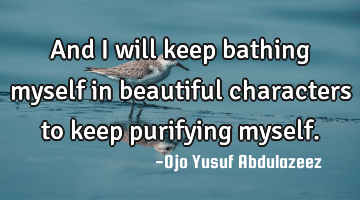 And I will keep bathing myself in beautiful characters to keep purifying myself.