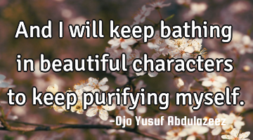 And I will keep bathing in beautiful characters to keep purifying myself.