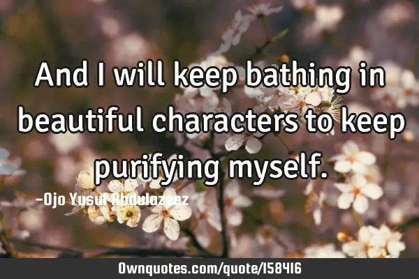 And I will keep bathing in beautiful characters to keep purifying