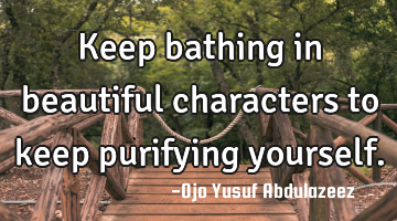 Keep bathing in beautiful characters to keep purifying yourself.