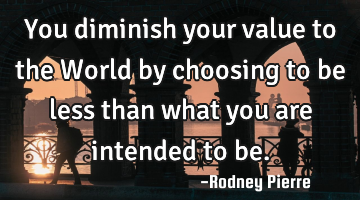 You diminish your value to the World by choosing to be less than what you are intended to be.