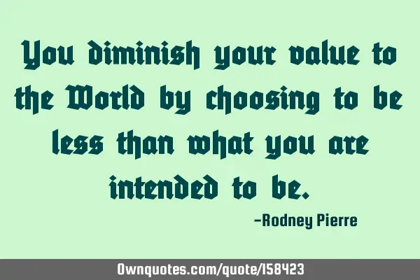 You diminish your value to the World by choosing to be less than what you are intended to