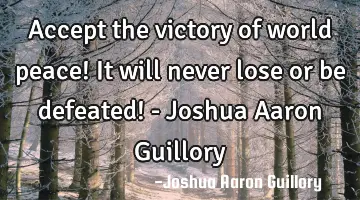 Accept the victory of world peace! It will never lose or be defeated! - Joshua Aaron Guillory