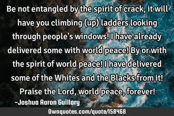 Be not entangled by the spirit of crack, it will have you climbing (up) ladders looking through