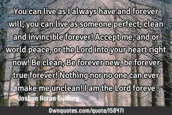 You can live as I always have and forever will, you can live as someone perfect, clean and