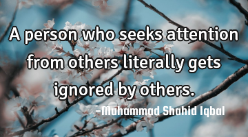 A person who seeks attention from others literally gets ignored by others.