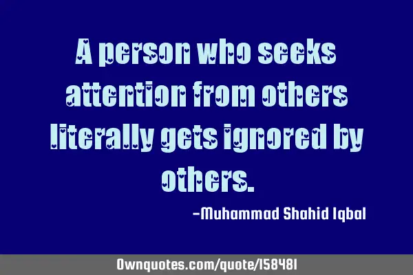 A person who seeks attention from others literally gets ignored by