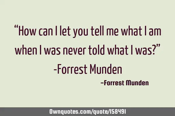 “How can I let you tell me what I am when I was never told what I was?” -Forrest M