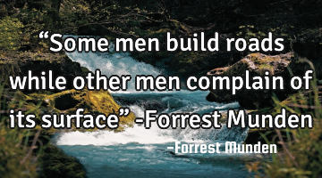 “Some men build roads while other men complain of its surface”

-Forrest Munden
