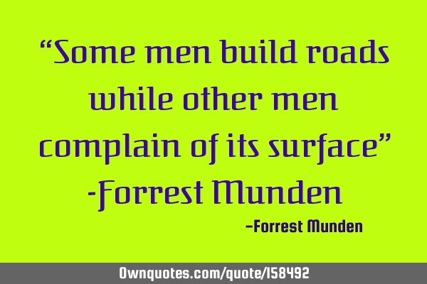 “Some men build roads while other men complain of its surface”

-Forrest M