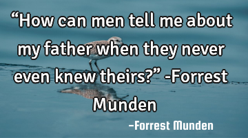 “How can men tell me about my father when they never even knew theirs?”

-Forrest Munden