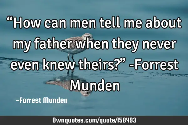 “How can men tell me about my father when they never even knew theirs?”

-Forrest M