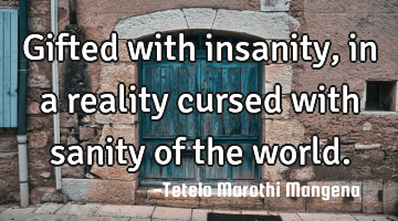 Gifted with insanity,in a reality cursed with sanity of the world.
