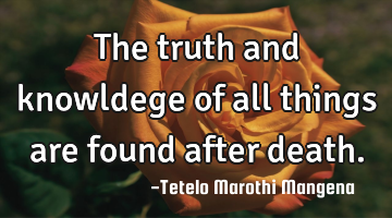 The truth and knowldege of all things are found after death.
