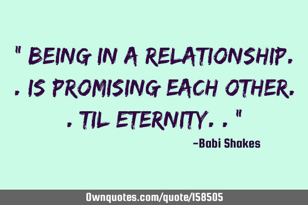 “ Being in a RELATIONSHIP.. is promising each other.. til eternity.. “