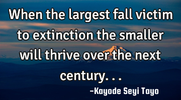 When the largest fall victim to extinction the smaller will thrive over the next century...