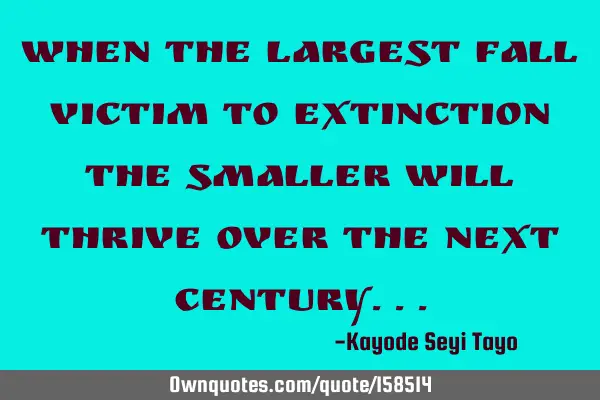 When the largest fall victim to extinction the smaller will thrive over the next