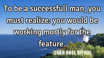 To be a successfull man, you must realize: you would be working mortly for the feature.