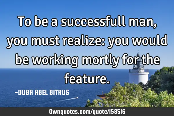 To be a successfull man, you must realize: you would be working mortly for the