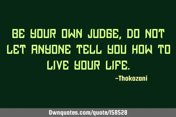 Be your own judge ,do not let anyone tell you how to live your