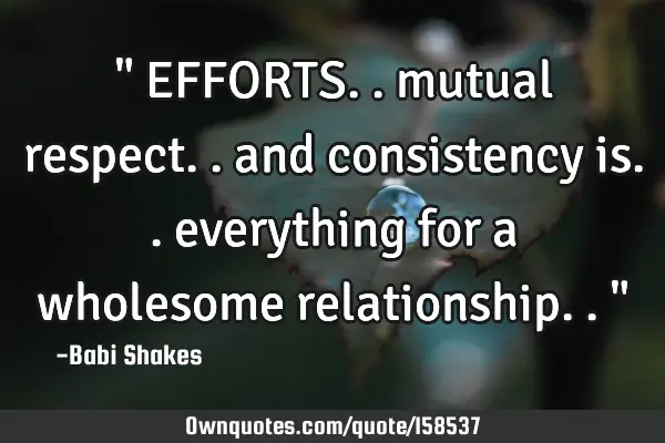 " EFFORTS.. mutual respect.. and consistency is.. everything for a wholesome relationship.. "
