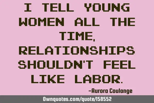 I tell young women all the time, relationships shouldn’t feel like
