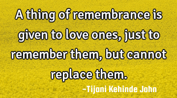 A thing of remembrance is given to love ones,just to remember them,but cannot replace them.