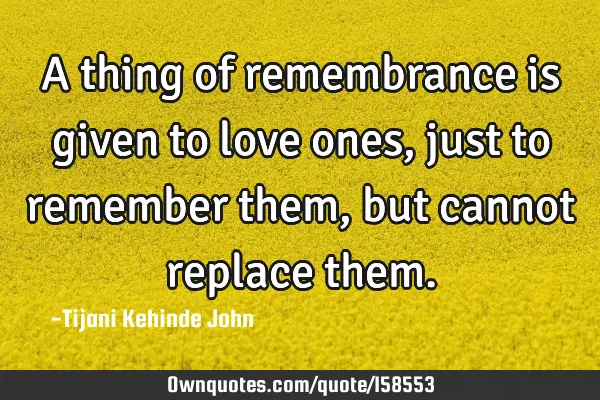 A thing of remembrance is given to love ones,just to remember them,but cannot replace