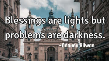 Blessings are lights but problems are darkness.