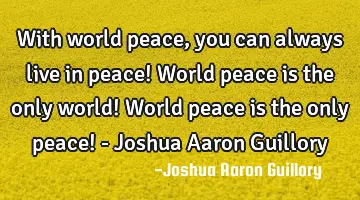 With world peace, you can always live in peace! World peace is the only world! World peace is the
