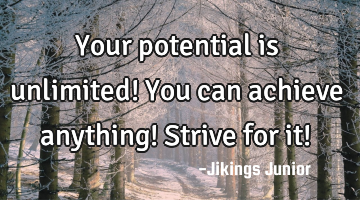 Your potential is unlimited! You can achieve anything! Strive for it!