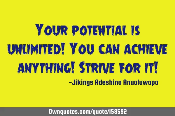 Your potential is unlimited! You can achieve anything! Strive for it!