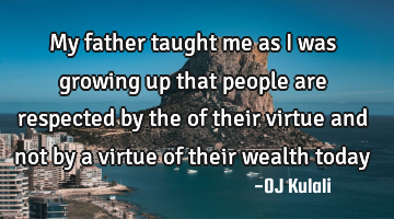 My father taught me as I was growing up that people are respected by the of their virtue and not by