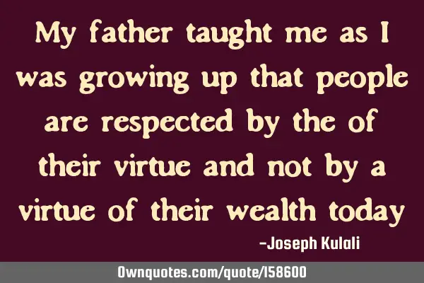 My father taught me as I was growing up that people are respected by the of their virtue and not by