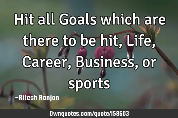 Hit all Goals which are there to be hit, Life, Career, Business, or